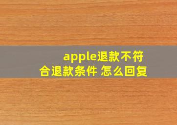 apple退款不符合退款条件 怎么回复